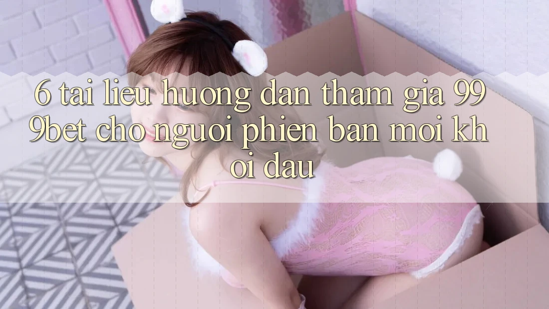 6. Tài liệu hướng dẫn Tham Gia 999bet Cho Người Phiên bản mới Khởi đầu