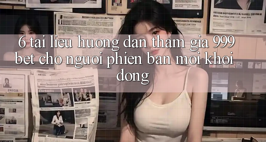 6. Tài liệu hướng dẫn Tham Gia 999bet Cho Người Phiên bản mới Khởi động