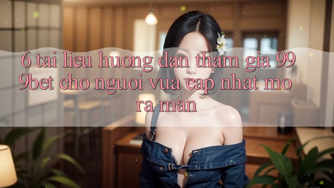 6. Tài liệu hướng dẫn Tham Gia 999bet Cho Người Vừa cập nhật Mở ra màn