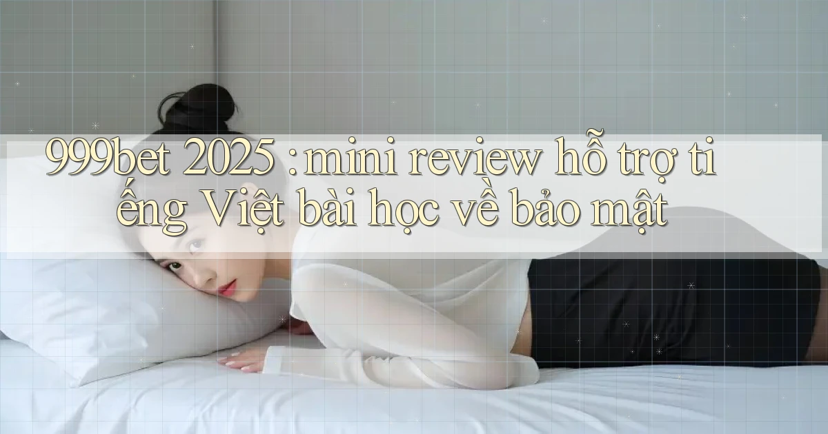 999bet 2025 mini review hỗ trợ tiếng Việt bài học về bảo mật