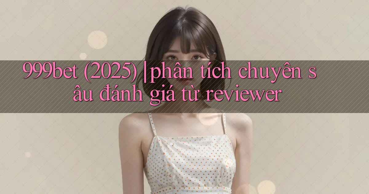 999bet (2025) phân tích chuyên sâu đánh giá từ reviewer
