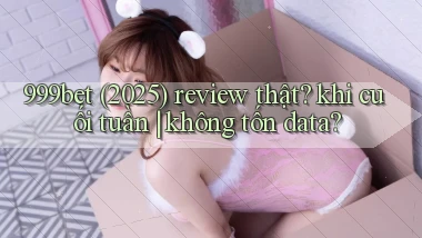 999bet (2025) review thật khi cuối tuần không tốn data