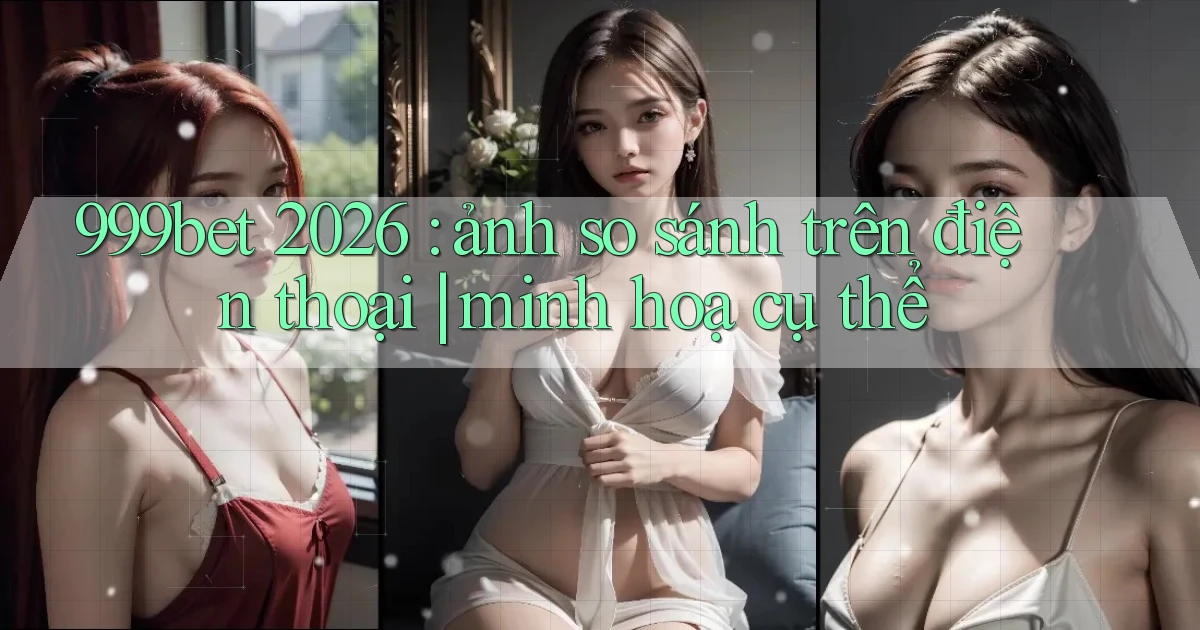 999bet 2026 ảnh so sánh trên điện thoại minh hoạ cụ thể