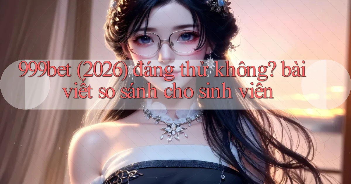 999bet (2026) đáng thử không bài viết so sánh cho sinh viên