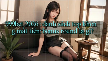 999bet 2026 danh sách top không mất tiền bonus round là gì