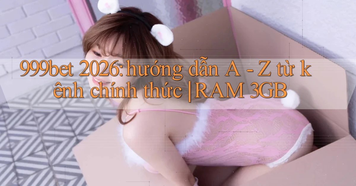 999bet 2026 hướng dẫn A   Z từ kênh chính thức RAM 3GB
