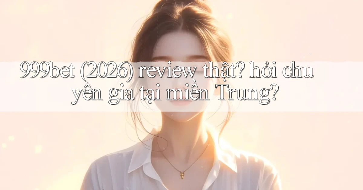 999bet (2026) review thật hỏi chuyên gia tại miền Trung