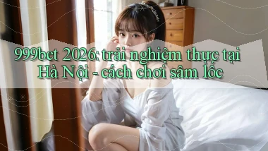 999bet 2026 trải nghiệm thực tại Hà Nội cách chơi sâm lốc