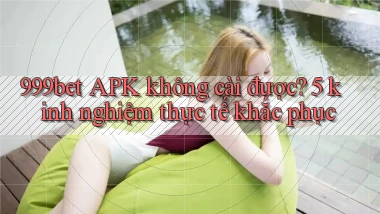 999bet APK không cài được 5 kinh nghiệm thực tế khắc phục