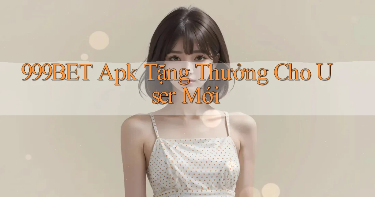 999bet  apk tặng thưởng cho user mới