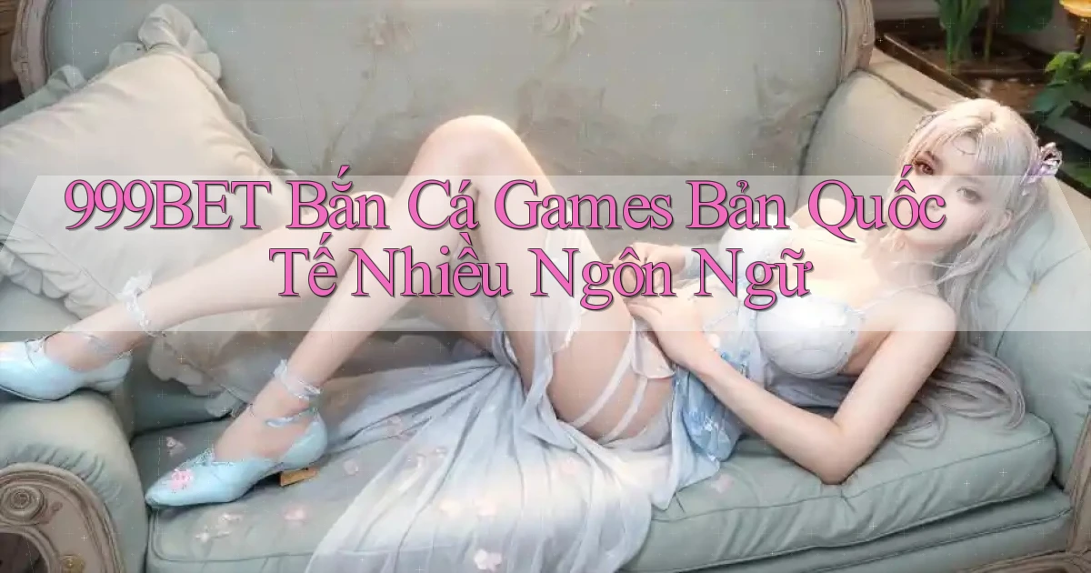 999bet  bắn cá games bản quốc tế nhiều ngôn ngữ