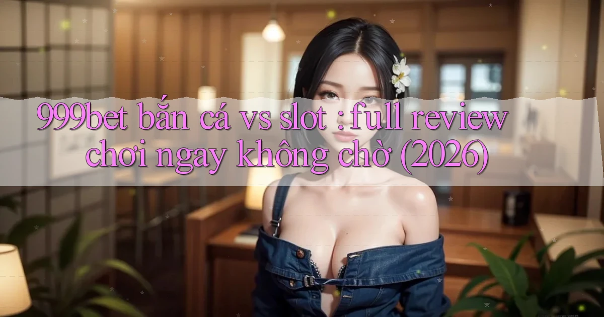 999bet bắn cá vs slot full review chơi ngay không chờ (2026)