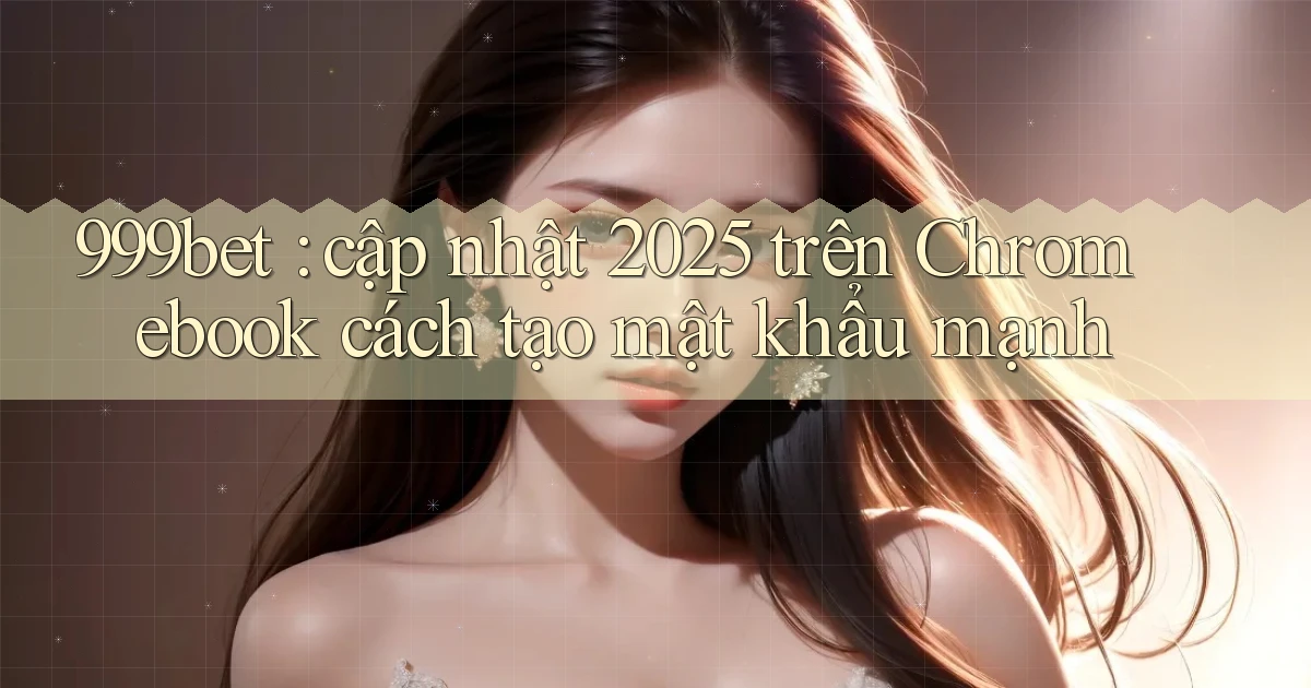 999bet cập nhật 2025 trên Chromebook cách tạo mật khẩu mạnh