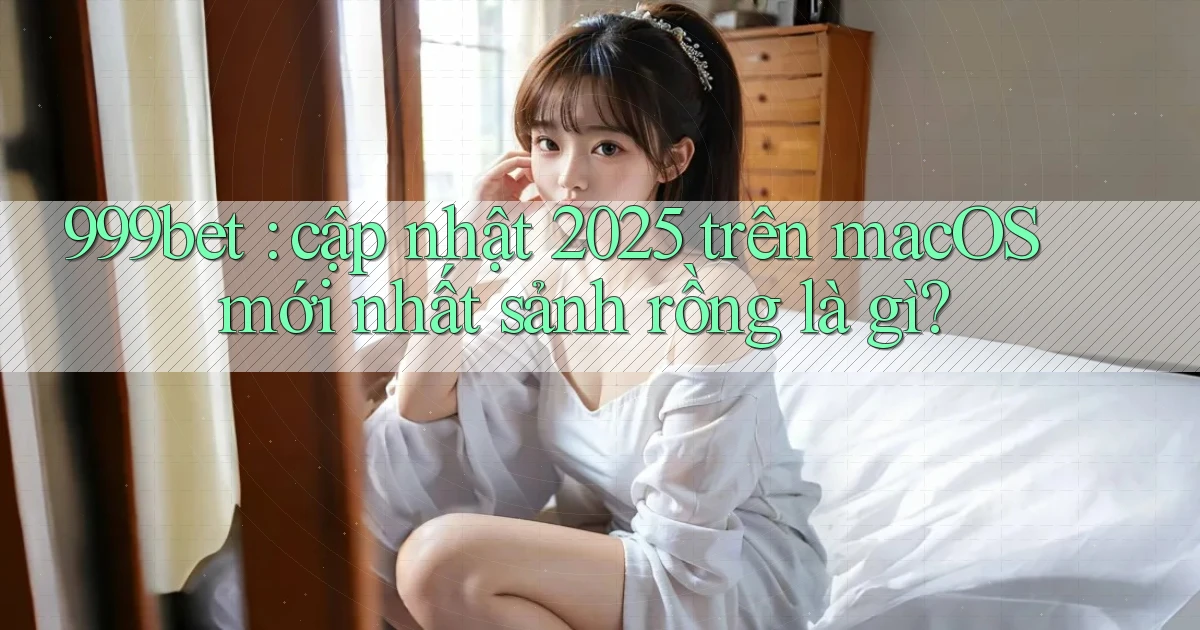 999bet cập nhật 2025 trên macOS mới nhất sảnh rồng là gì