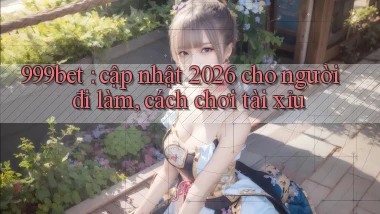 999bet cập nhật 2026 cho người đi làm, cách chơi tài xỉu