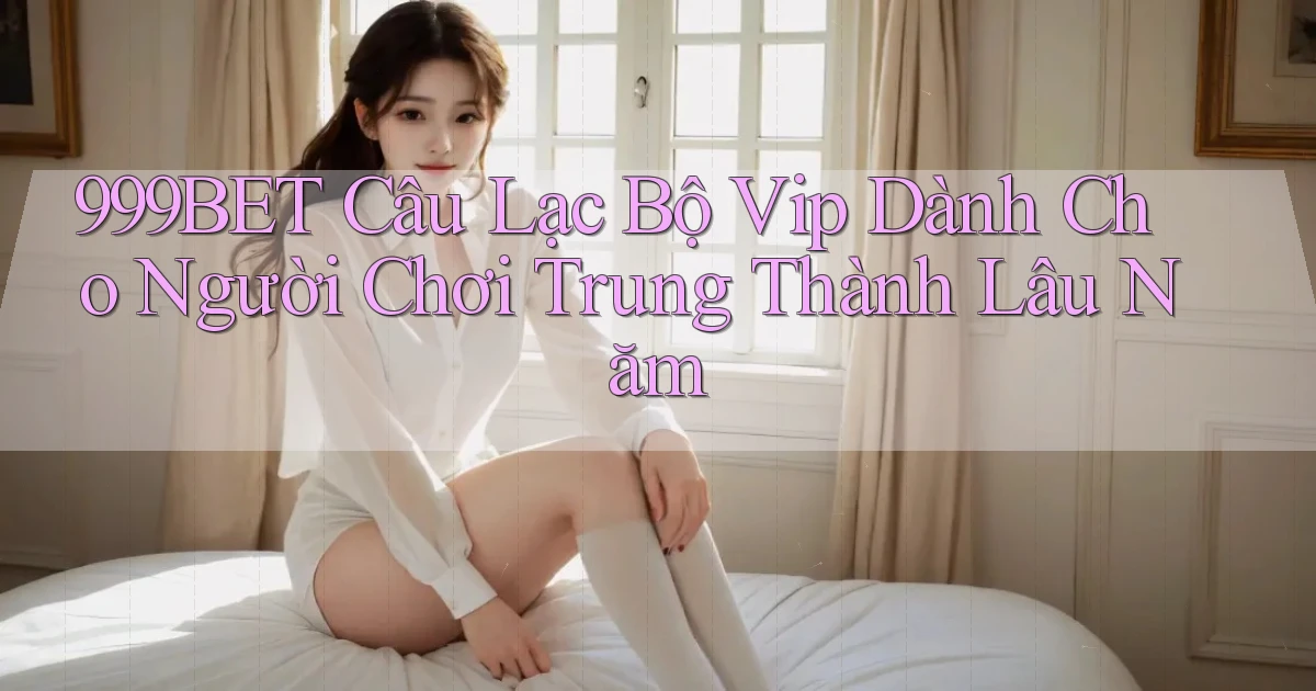 999bet  câu lạc bộ vip dành cho người chơi trung thành lâu năm