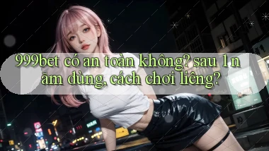 999bet có an toàn không sau 1 năm dùng, cách chơi liêng