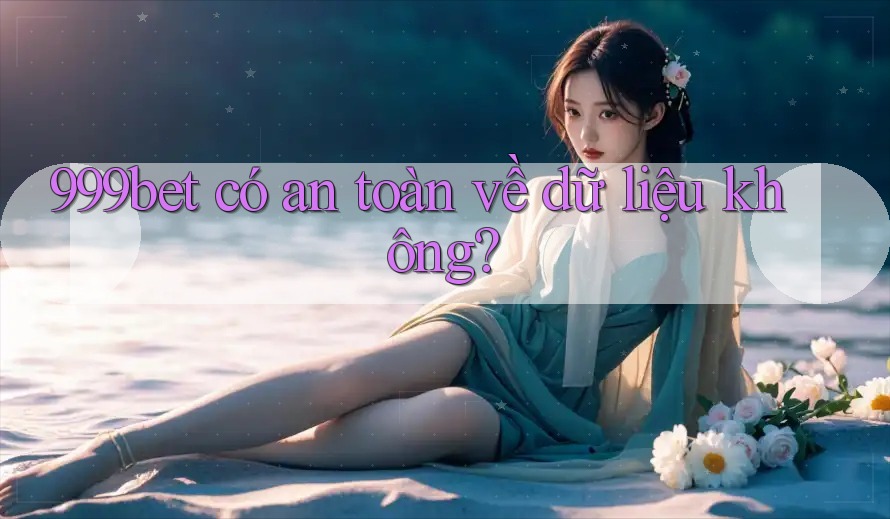 999bet có an toàn về dữ liệu không?