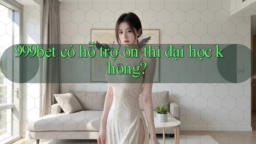 999bet có hỗ trợ ôn thi đại học không?