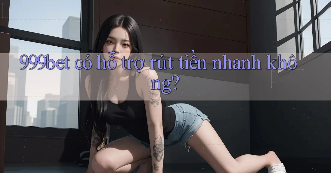 999bet có hỗ trợ rút tiền nhanh không?