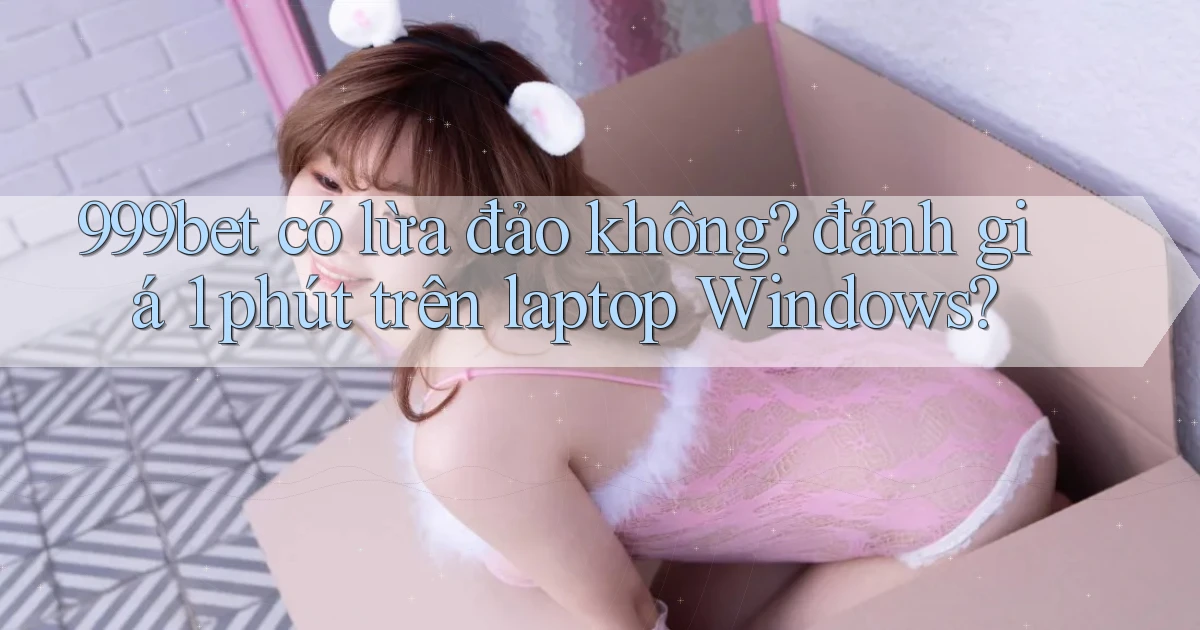 999bet có lừa đảo không đánh giá 1 phút trên laptop Windows