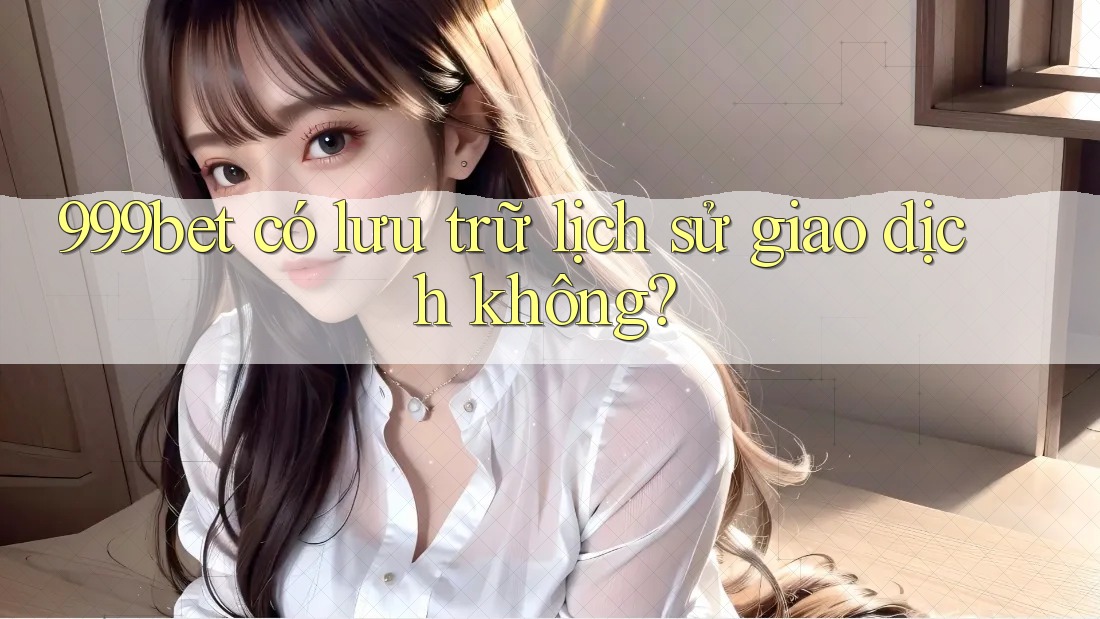 999bet có lưu trữ lịch sử giao dịch không?