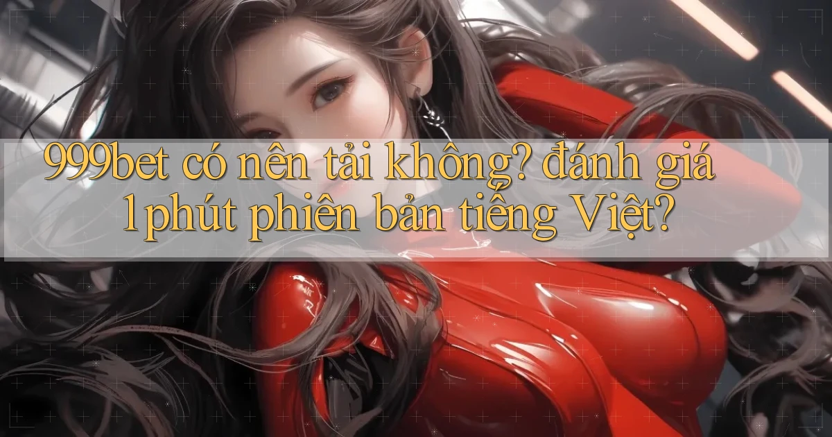 999bet có nên tải không đánh giá 1 phút phiên bản tiếng Việt
