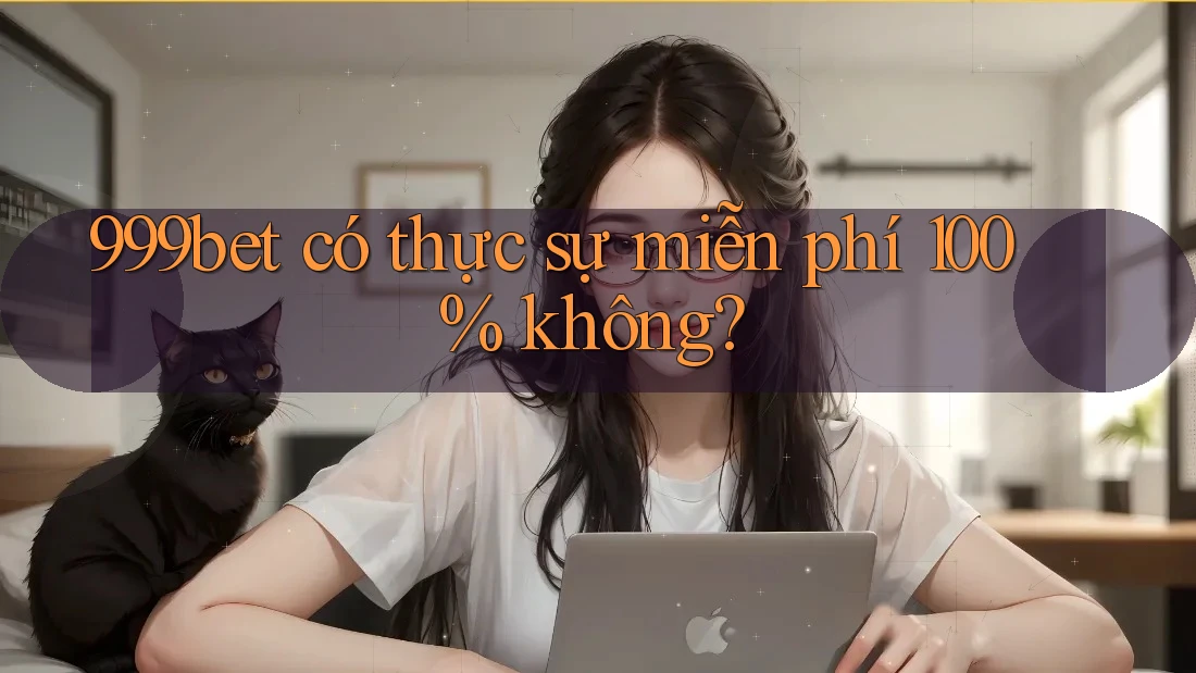 999bet có thực sự miễn phí 100% không?