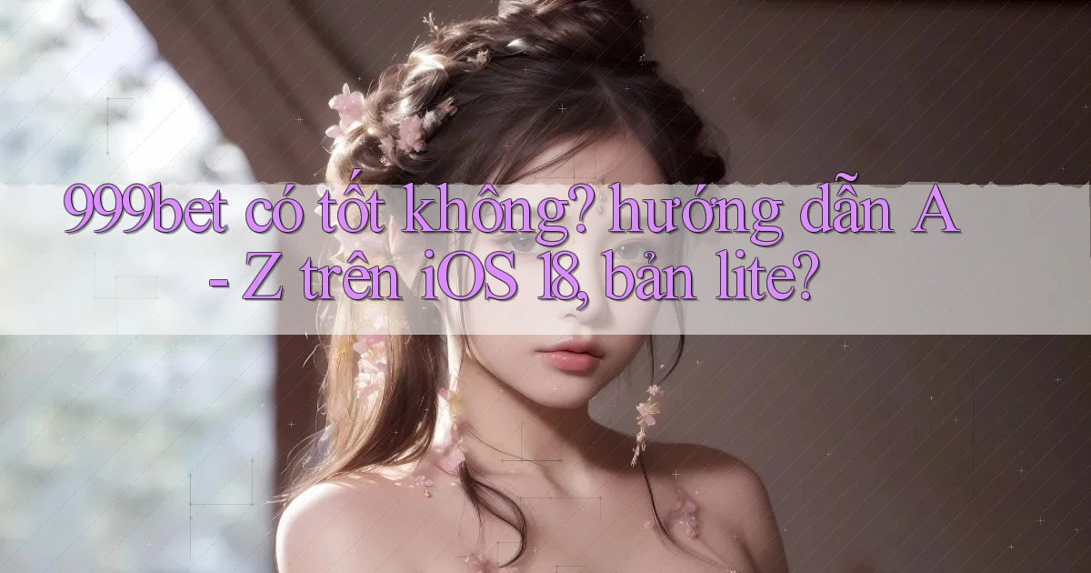 999bet có tốt không hướng dẫn A   Z trên iOS 18, bản lite