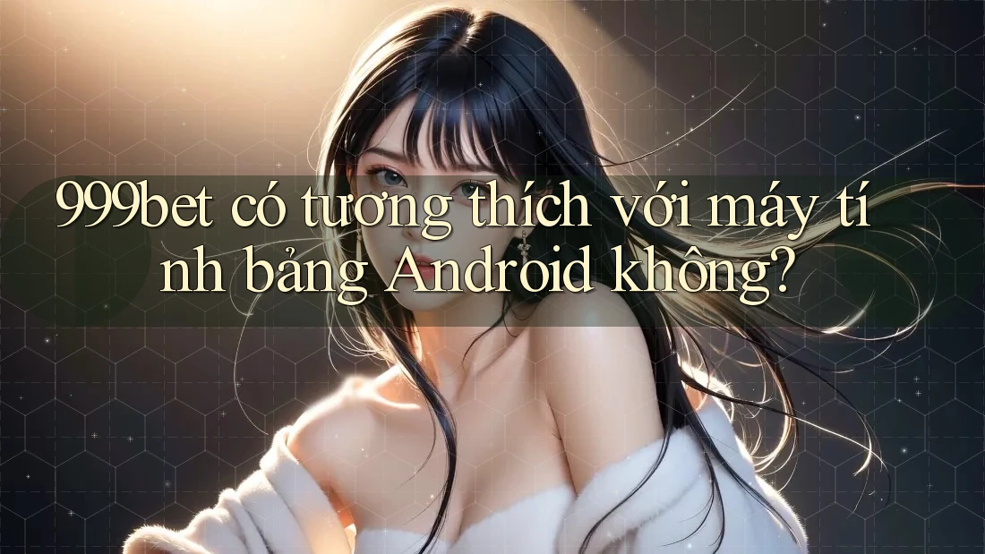 999bet có tương thích với máy tính bảng Android không?