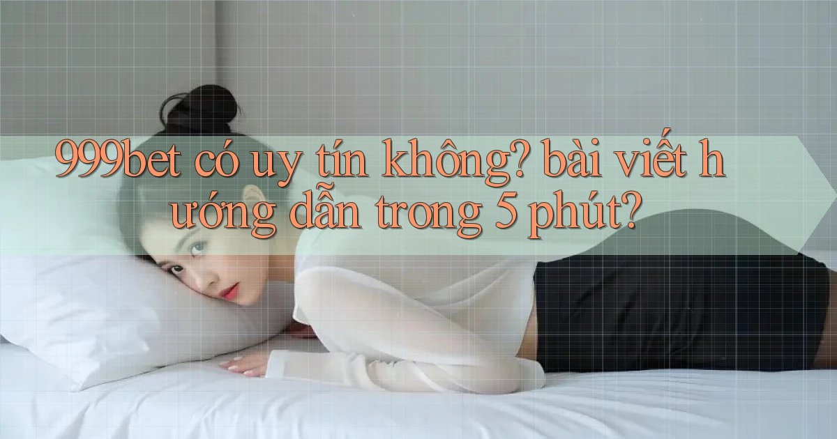 999bet có uy tín không bài viết hướng dẫn trong 5 phút