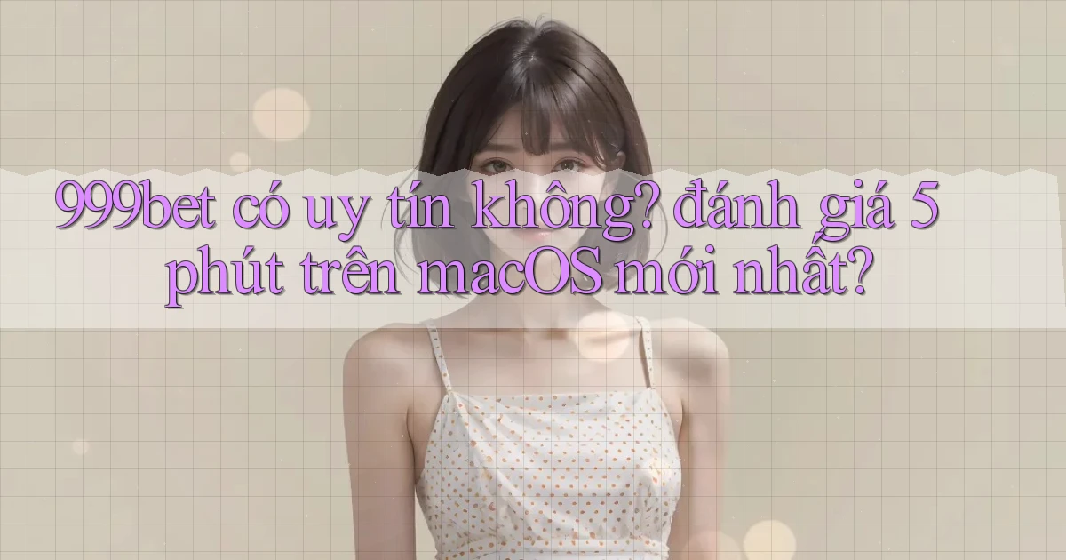 999bet có uy tín không đánh giá 5 phút trên macOS mới nhất