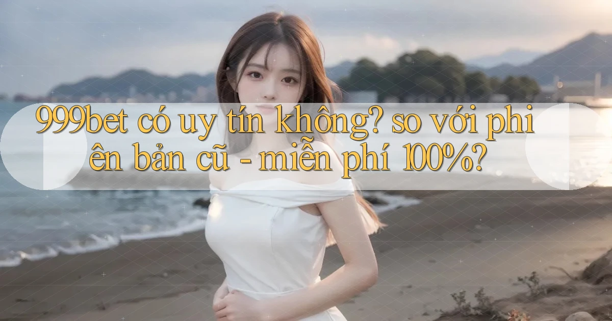 999bet có uy tín không so với phiên bản cũ   miễn phí 100%