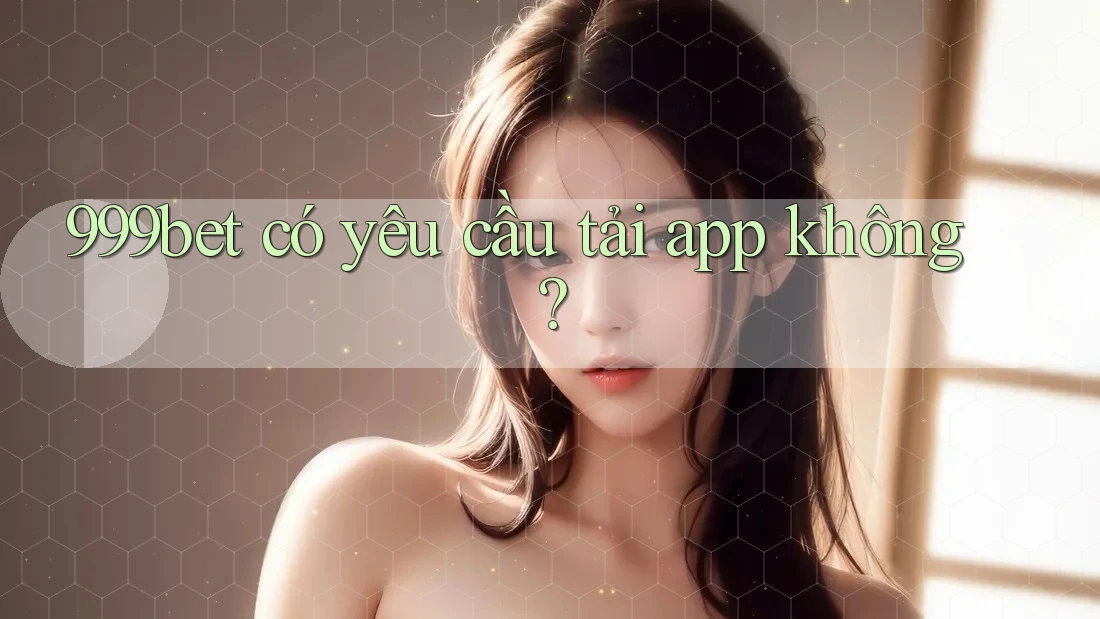 999bet có yêu cầu tải app không?