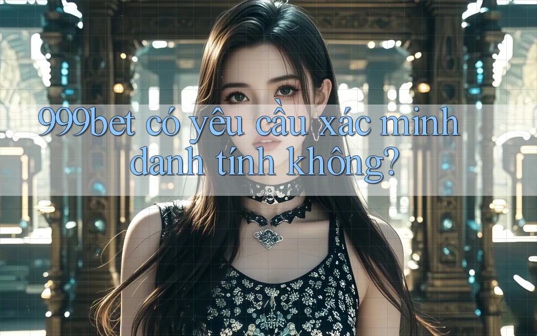 999bet có yêu cầu xác minh danh tính không?
