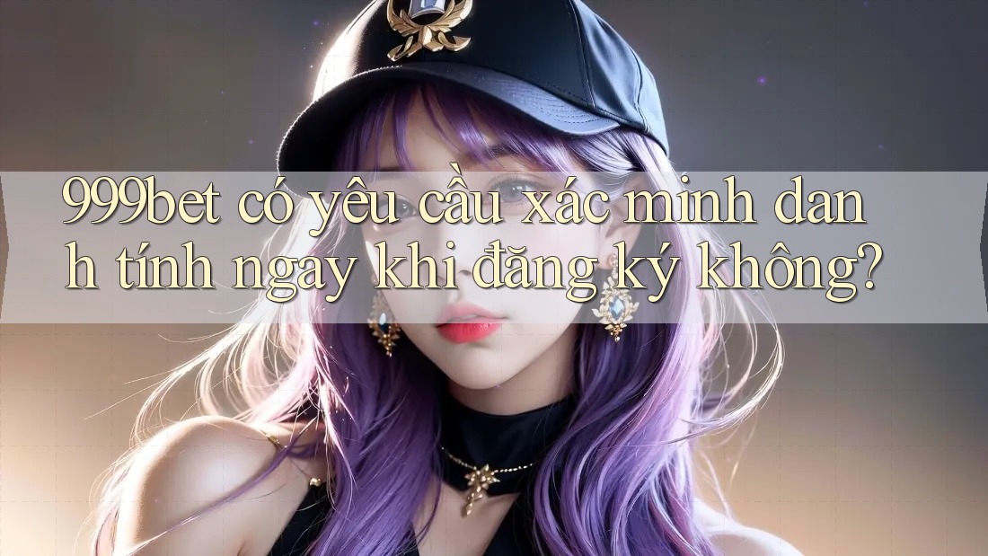 999bet có yêu cầu xác minh danh tính ngay khi đăng ký không?