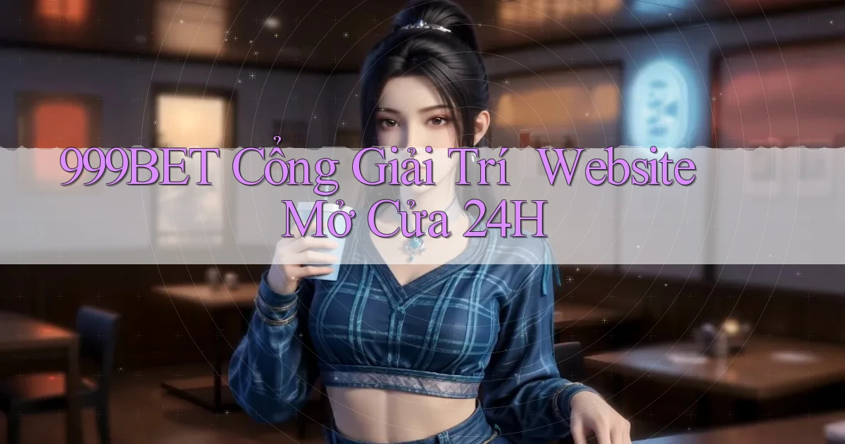 999bet   Cổng Giải Trí ｜ Website Mở Cửa 24h