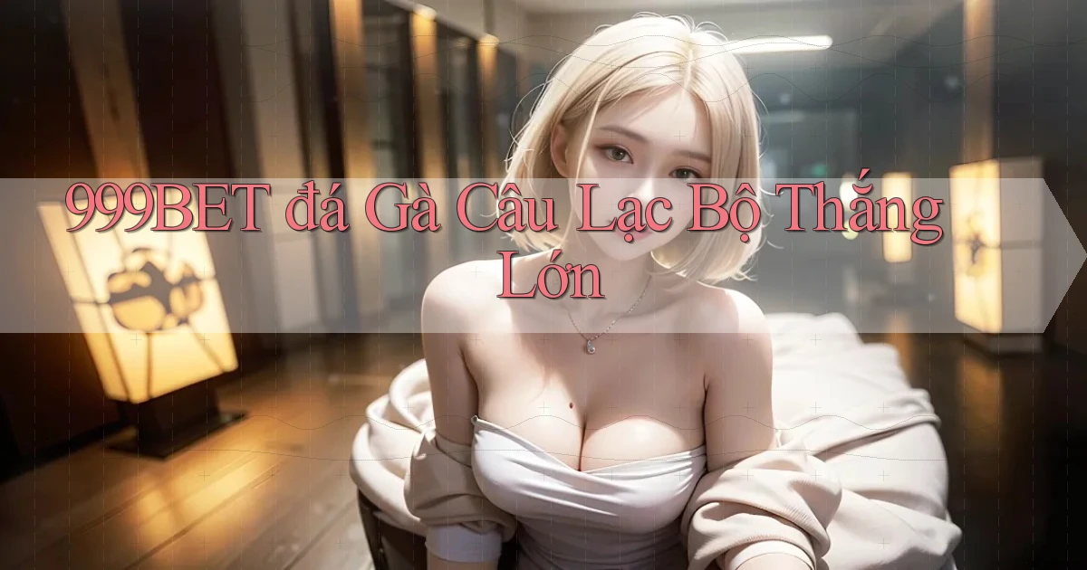 999bet  đá gà câu lạc bộ thắng lớn
