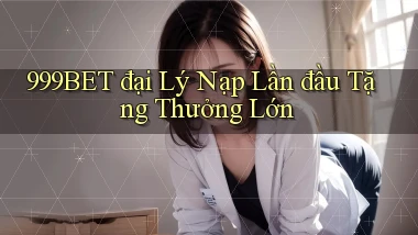 999bet  đại lý nạp lần đầu tặng thưởng lớn