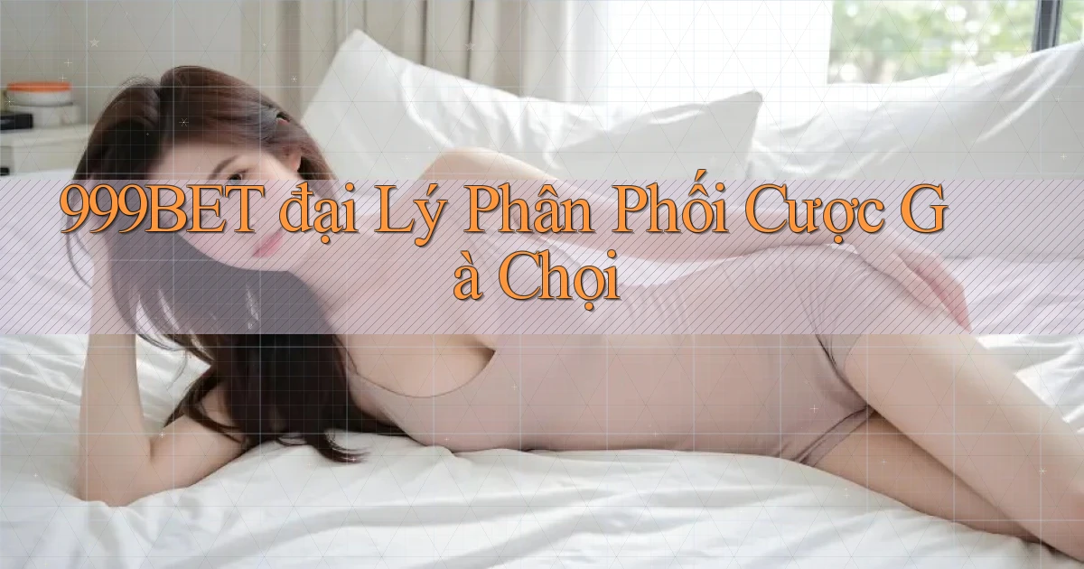 999bet  đại lý phân phối cược gà chọi