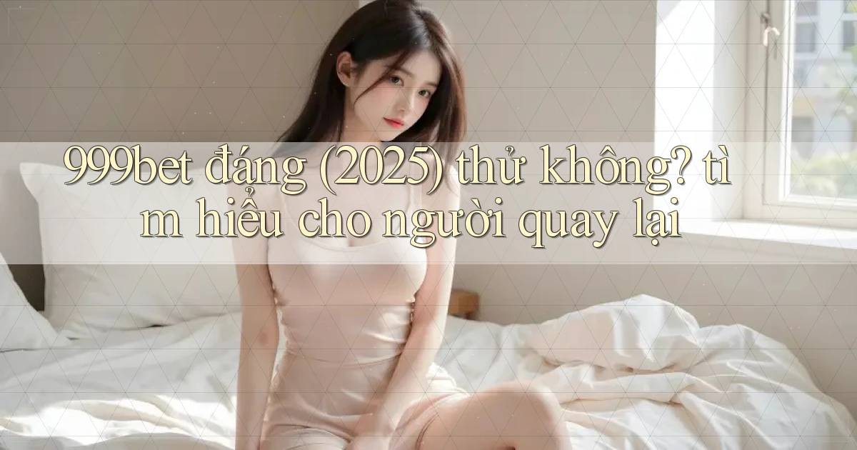 999bet đáng (2025) thử không tìm hiểu cho người quay lại