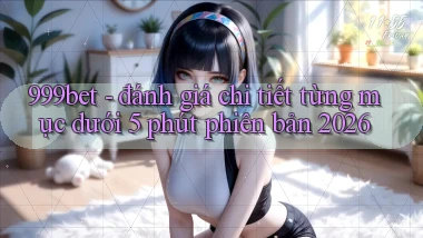 999bet   đánh giá chi tiết từng mục dưới 5 phút phiên bản 2026