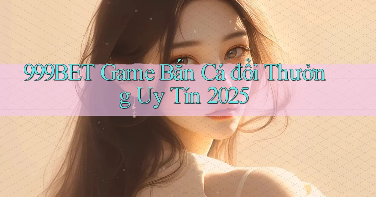 999bet  game bắn cá đổi thưởng uy tín 2025