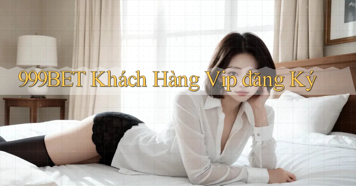 999bet  khách hàng vip đăng ký