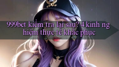 999bet kiểm tra lại sau 4 kinh nghiệm thực tế khắc phục