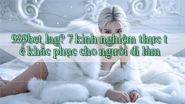 999bet lag 7 kinh nghiệm thực tế khắc phục cho người đi làm