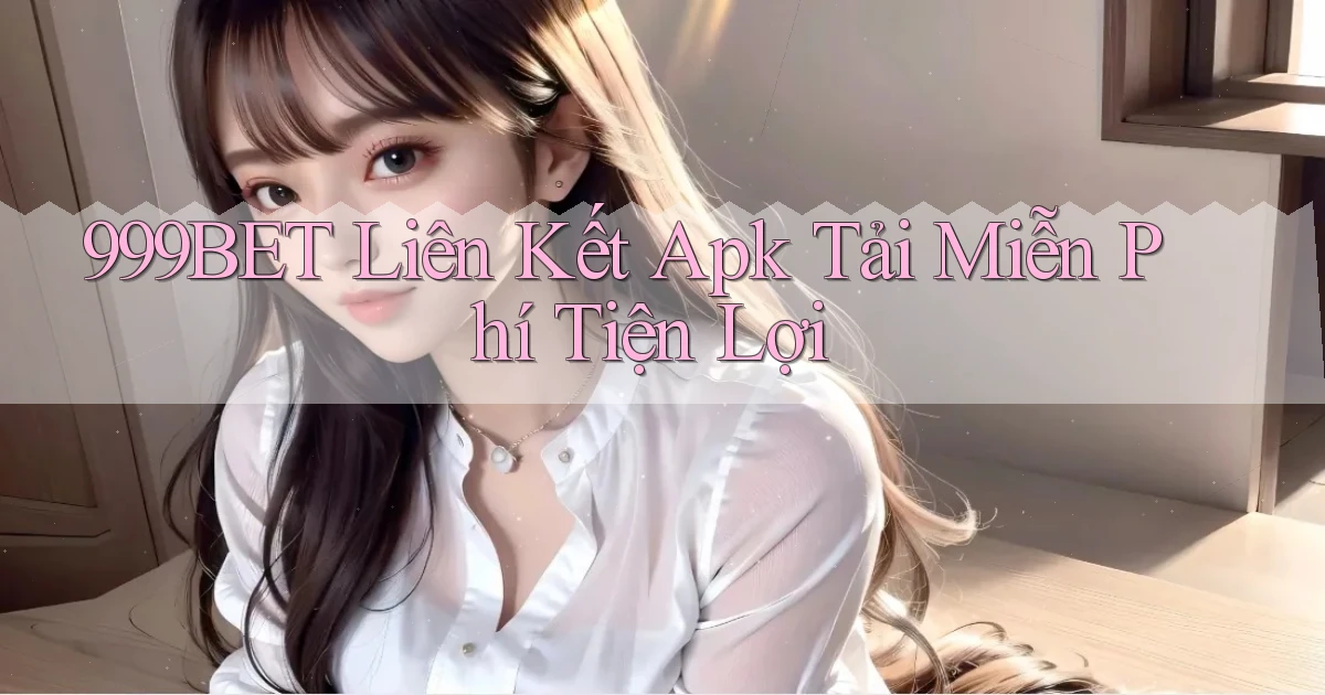 999bet  liên kết apk tải miễn phí tiện lợi