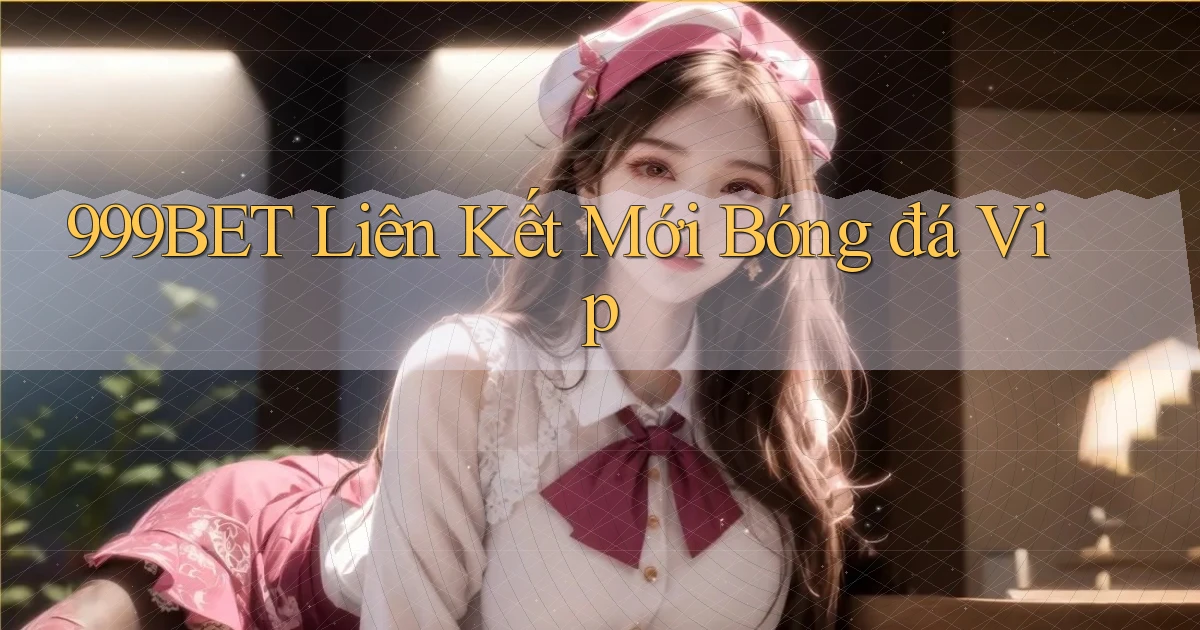 999bet  liên kết mới bóng đá vip
