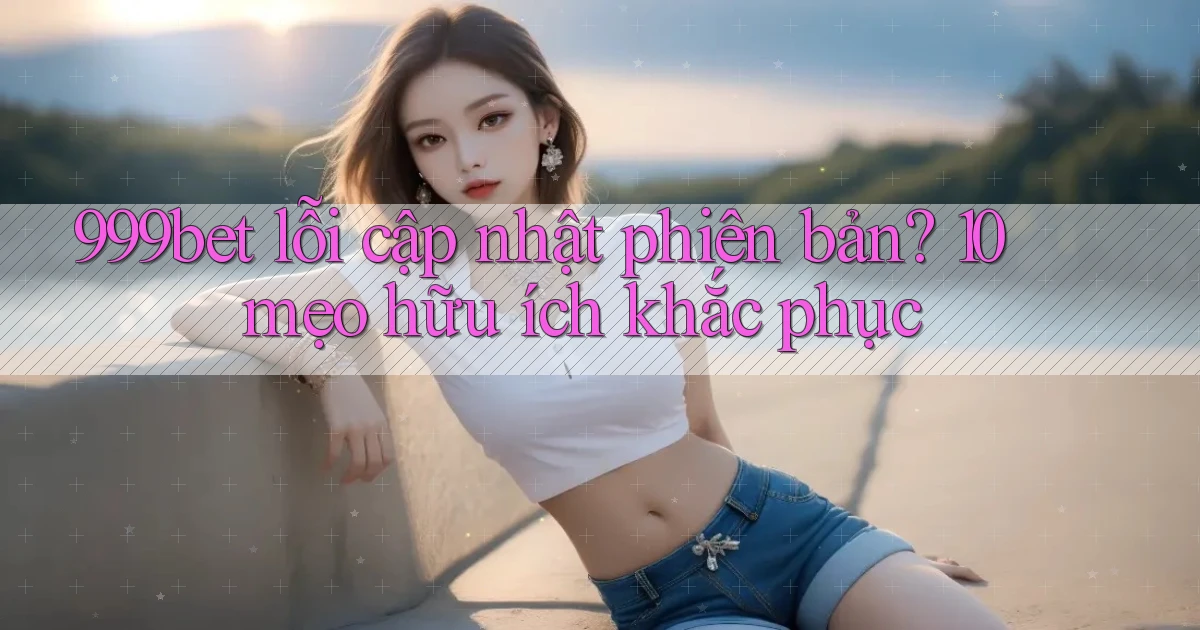 999bet lỗi cập nhật phiên bản 10 mẹo hữu ích khắc phục