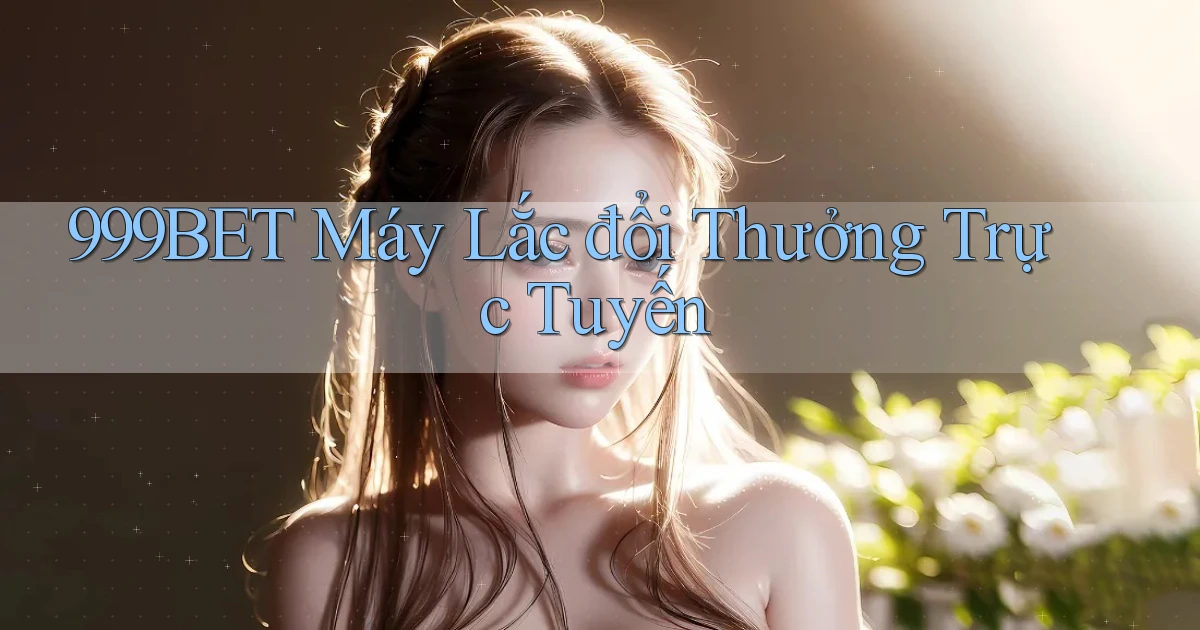 999bet  máy lắc đổi thưởng trực tuyến